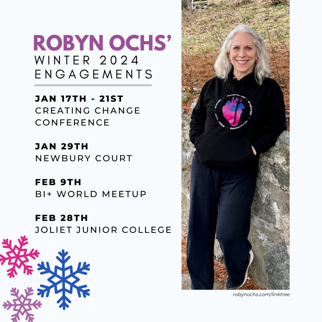 Text reads: "Robyn Ochs' Winter 2024 Engagements Jan 17th - 21st - Creating Change Conference Jan 29th - Newbury Court Feb 9th - Bi+ World Meetup Feb 28th - Joliet Junior College." Next to the text there is a picture of Robyn in a bisexual themed hoodie, leaning against a wall outdoors. Underneath reads "robynochs.com/linktree." In the bottom left corner are three snowflakes in pink, blue, and purple.